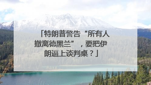 特朗普警告“所有人撤离德黑兰”，要把伊朗逼上谈判桌？