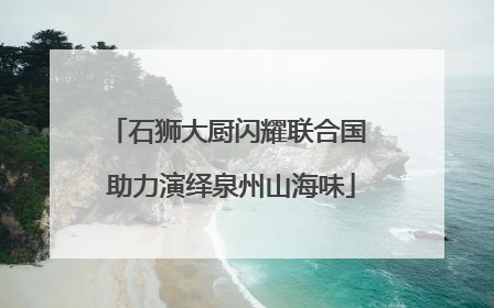 石狮大厨闪耀联合国 助力演绎泉州山海味