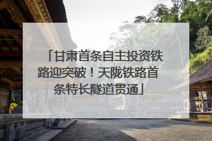 甘肃首条自主投资铁路迎突破！天陇铁路首条特长隧道贯通