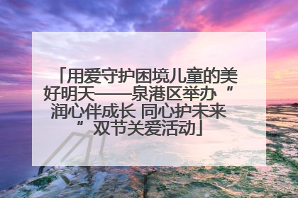 用爱守护困境儿童的美好明天——泉港区举办“润心伴成长 同心护未来”双节关爱活动