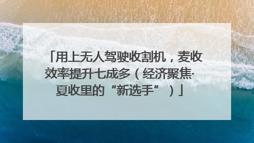 用上无人驾驶收割机，麦收效率提升七成多（经济聚焦·夏收里的“新选手”）
