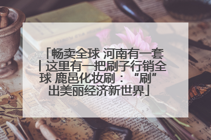畅卖全球 河南有一套丨这里有一把刷子行销全球 鹿邑化妆刷：“刷”出美丽经济新世界