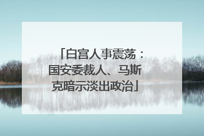 白宫人事震荡：国安委裁人、马斯克暗示淡出政治