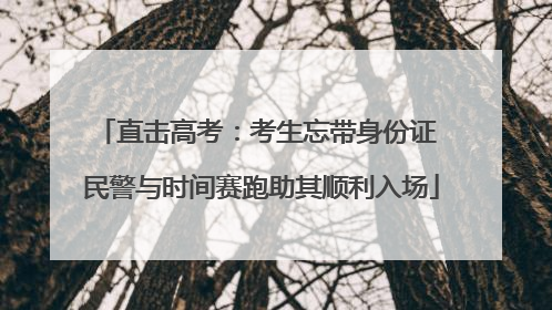 直击高考：考生忘带身份证 民警与时间赛跑助其顺利入场