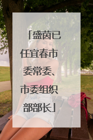 盛茵已任宜春市委常委、市委组织部部长