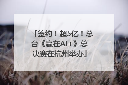 签约！超5亿！总台《赢在AI+》总决赛在杭州举办