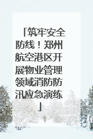 筑牢安全防线！郑州航空港区开展物业管理领域消防防汛应急演练