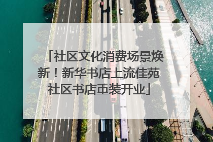 社区文化消费场景焕新！新华书店上流佳苑社区书店重装开业
