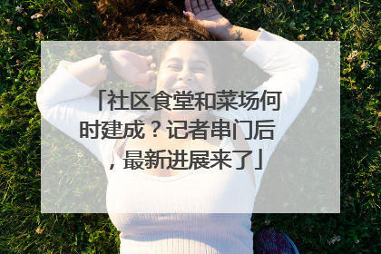 社区食堂和菜场何时建成？记者串门后，最新进展来了