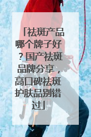 祛斑产品哪个牌子好？国产祛斑品牌分享，高口碑祛斑护肤品别错过