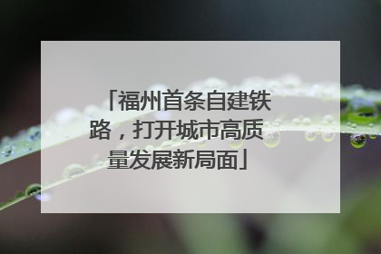 福州首条自建铁路，打开城市高质量发展新局面