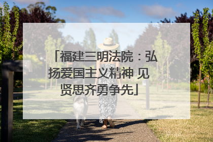福建三明法院：弘扬爱国主义精神 见贤思齐勇争先
