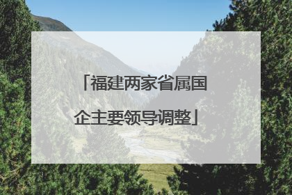 福建两家省属国企主要领导调整