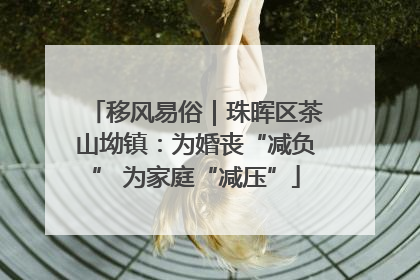 移风易俗｜珠晖区茶山坳镇：为婚丧“减负” 为家庭“减压”