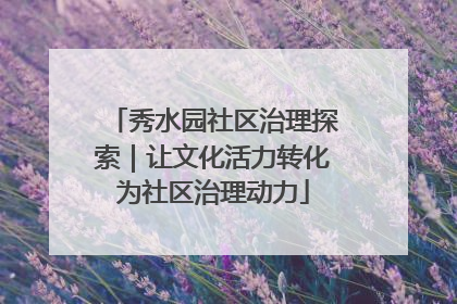 秀水园社区治理探索｜让文化活力转化为社区治理动力