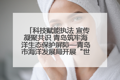 科技赋能执法 宣传凝聚共识 青岛筑牢海洋生态保护屏障—青岛市海洋发展局开展“世界海洋日”和“全国海洋宣传日”宣传活动
