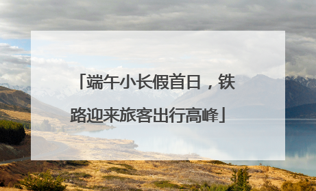 端午小长假首日，铁路迎来旅客出行高峰
