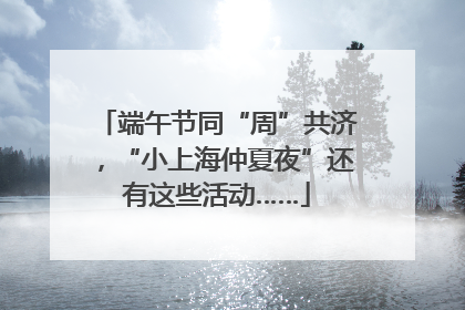 端午节同“周”共济，“小上海仲夏夜”还有这些活动……