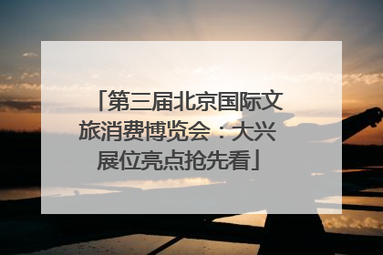 第三届北京国际文旅消费博览会：大兴展位亮点抢先看