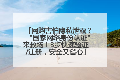 网购害怕隐私泄露？“国家网络身份认证”来救场！3步快速验证/注册，安全又省心