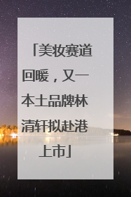 美妆赛道回暖，又一本土品牌林清轩拟赴港上市