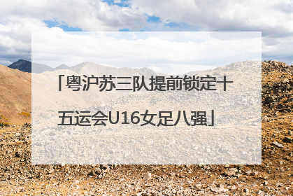 粤沪苏三队提前锁定十五运会U16女足八强