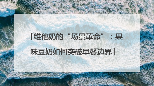 维他奶的“场景革命”：果味豆奶如何突破早餐边界