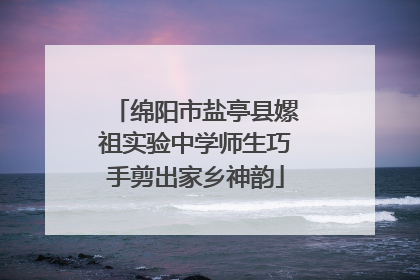 绵阳市盐亭县嫘祖实验中学师生巧手剪出家乡神韵