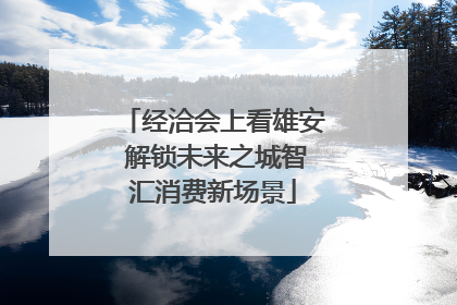 经洽会上看雄安 解锁未来之城智汇消费新场景
