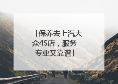 保养去上汽大众4S店，服务专业又靠谱