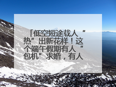 低空短途载人“热”出新花样！这个端午假期有人“包机”求婚，有人空中看龙舟赛