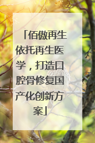 佰傲再生依托再生医学，打造口腔骨修复国产化创新方案