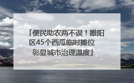 便民助农两不误！睢阳区45个西瓜临时摊位 彰显城市治理温度