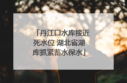 丹江口水库接近死水位 湖北省湖库抓紧蓄水保水