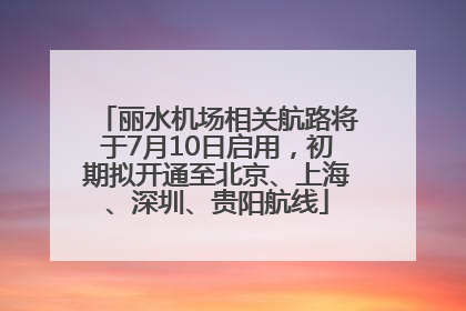 丽水机场相关航路将于7月10日启用，初期拟开通至北京、上海、深圳、贵阳航线