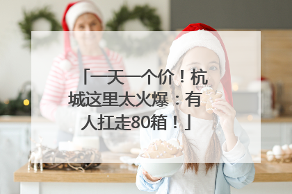 一天一个价！杭城这里太火爆：有人扛走80箱！