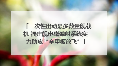 一次性出动最多数量舰载机 福建舰电磁弹射系统实力助攻“全甲板放飞”