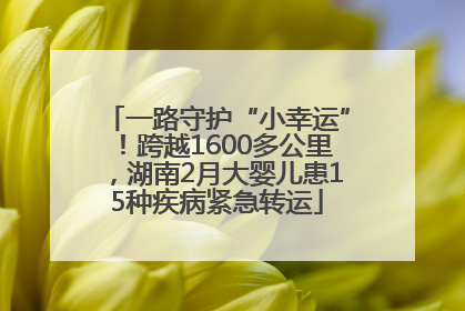 一路守护“小幸运”！跨越1600多公里，湖南2月大婴儿患15种疾病紧急转运