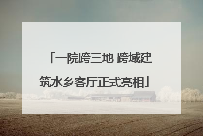 一院跨三地 跨域建筑水乡客厅正式亮相