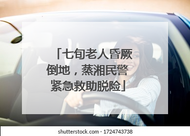 七旬老人昏厥倒地，蒸湘民警紧急救助脱险