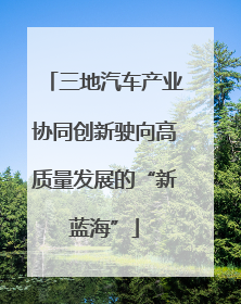 三地汽车产业协同创新驶向高质量发展的“新蓝海”
