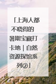 上海人都不晓得的 暑期宝藏打卡地｜自然资源探馆系列②