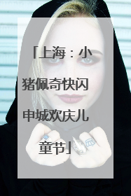 上海：小猪佩奇快闪申城欢庆儿童节