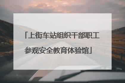 上街车站组织干部职工参观安全教育体验馆