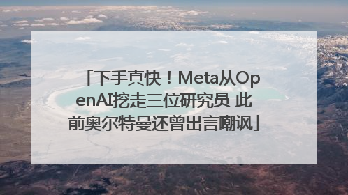 下手真快！Meta从OpenAI挖走三位研究员 此前奥尔特曼还曾出言嘲讽
