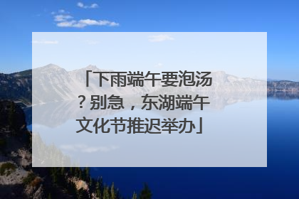 下雨端午要泡汤？别急，东湖端午文化节推迟举办