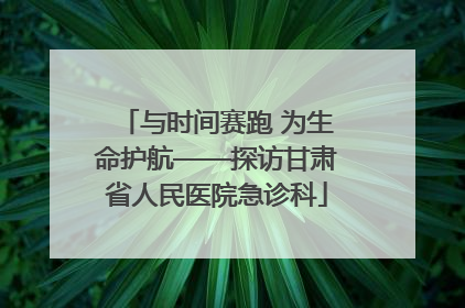 与时间赛跑 为生命护航——探访甘肃省人民医院急诊科