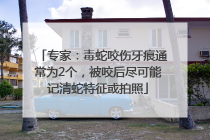 专家：毒蛇咬伤牙痕通常为2个，被咬后尽可能记清蛇特征或拍照