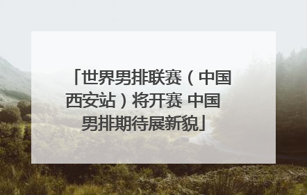 世界男排联赛（中国西安站）将开赛 中国男排期待展新貌