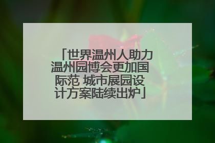 世界温州人助力温州园博会更加国际范 城市展园设计方案陆续出炉